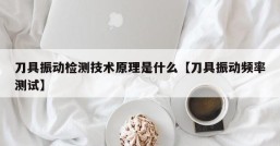 刀具振动检测技术原理是什么【刀具振动频率测试】
