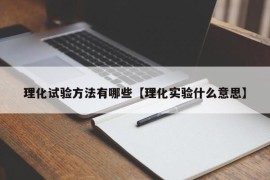 理化试验方法有哪些【理化实验什么意思】