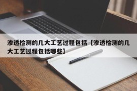 渗透检测的几大工艺过程包括【渗透检测的几大工艺过程包括哪些】