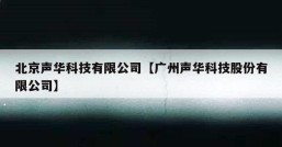 北京声华科技有限公司【广州声华科技股份有限公司】