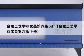 金属工艺学邓文英第六版pdf【金属工艺学邓文英第六版下册】