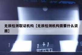 无损检测取证机构【无损检测机构需要什么资质】