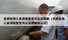 无损检测人员资格鉴定与认证理解【无损检测人员资格鉴定与认证理解和认识】