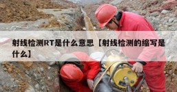 射线检测RT是什么意思【射线检测的缩写是什么】