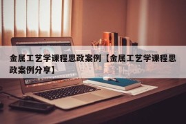 金属工艺学课程思政案例【金属工艺学课程思政案例分享】