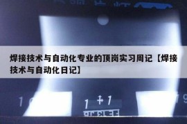 焊接技术与自动化专业的顶岗实习周记【焊接技术与自动化日记】