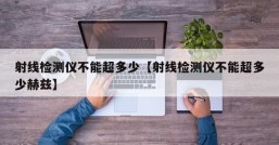 射线检测仪不能超多少【射线检测仪不能超多少赫兹】