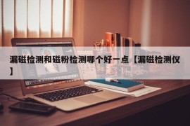 漏磁检测和磁粉检测哪个好一点【漏磁检测仪】