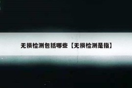 无损检测包括哪些【无损检测是指】