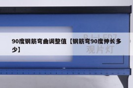 90度钢筋弯曲调整值【钢筋弯90度伸长多少】