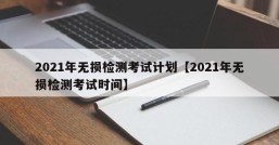 2021年无损检测考试计划【2021年无损检测考试时间】