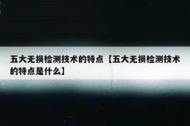 五大无损检测技术的特点【五大无损检测技术的特点是什么】