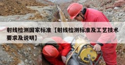 射线检测国家标准【射线检测标准及工艺技术要求及说明】