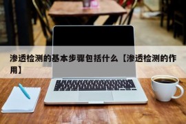 渗透检测的基本步骤包括什么【渗透检测的作用】