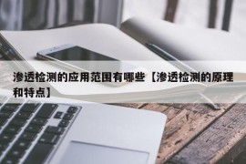 渗透检测的应用范围有哪些【渗透检测的原理和特点】