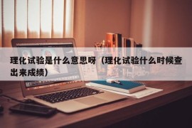 理化试验是什么意思呀（理化试验什么时候查出来成绩）