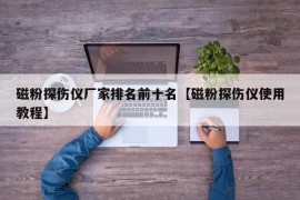 磁粉探伤仪厂家排名前十名【磁粉探伤仪使用教程】