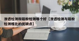 渗透检测和磁粉检测哪个好【渗透检测与磁粉检测相比的优缺点】