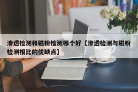 渗透检测和磁粉检测哪个好【渗透检测与磁粉检测相比的优缺点】