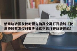 使用旋转蒸发仪时要先抽真空再打开旋转【使用旋转蒸发仪时要先抽真空再打开旋转阀吗】
