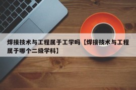 焊接技术与工程属于工学吗【焊接技术与工程属于哪个二级学科】