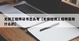 无损工程师证书怎么考【无损检测工程师是做什么的】