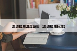 渗透检测温度范围【渗透检测标准】