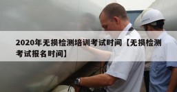 2020年无损检测培训考试时间【无损检测考试报名时间】