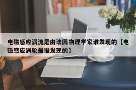 电磁感应涡流是由法国物理学家谁发现的【电磁感应涡轮是谁发现的】