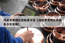 河北中考理化实验多少分【河北中考理化实验多少分合格】