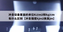 冲击设备里面的单位KJ/m2和kg/cm有什么区别【冲击强度kjm2换算jm】