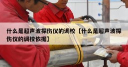 什么是超声波探伤仪的调校【什么是超声波探伤仪的调校依据】