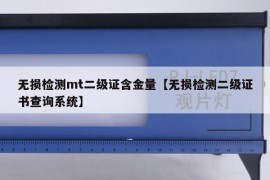 无损检测mt二级证含金量【无损检测二级证书查询系统】