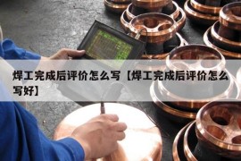 焊工完成后评价怎么写【焊工完成后评价怎么写好】