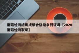 漏磁检测培训成绩合格能拿到证吗【2020漏磁检测取证】