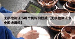 无损检测证书哪个机构的权威【无损检测证书全国通用吗】