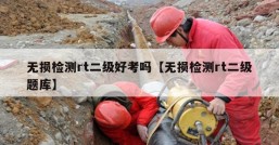 无损检测rt二级好考吗【无损检测rt二级题库】