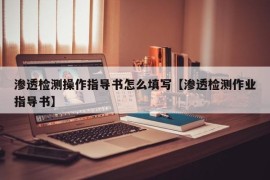 渗透检测操作指导书怎么填写【渗透检测作业指导书】