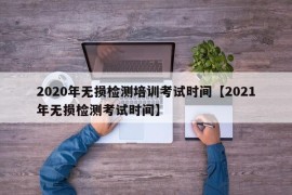 2020年无损检测培训考试时间【2021年无损检测考试时间】