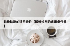 磁粉检测的适用条件【磁粉检测的适用条件是】