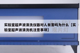 实验室超声波清洗仪器对人有害吗为什么【实验室超声波清洗机注意事项】