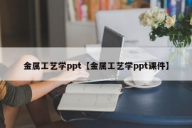 金属工艺学ppt【金属工艺学ppt课件】