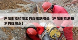 声发射能检测出的焊接缺陷是【声发射检测技术的优缺点】