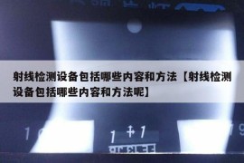 射线检测设备包括哪些内容和方法【射线检测设备包括哪些内容和方法呢】