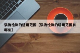涡流检测的适用范围【涡流检测的适用范围有哪些】
