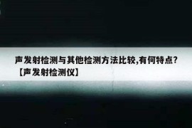 声发射检测与其他检测方法比较,有何特点?【声发射检测仪】