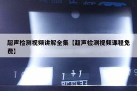 超声检测视频讲解全集【超声检测视频课程免费】