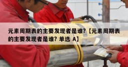 元素周期表的主要发现者是谁?【元素周期表的主要发现者是谁? 单选 A】