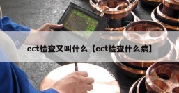ect检查又叫什么【ect检查什么病】