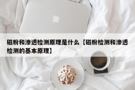 磁粉和渗透检测原理是什么【磁粉检测和渗透检测的基本原理】